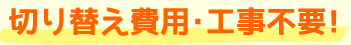 切り替え費用・工事不要！