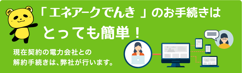 「エネアークでんき」のお手続きはとっても簡単！現在契約の電力会社との解約手続きは、弊社が行います。