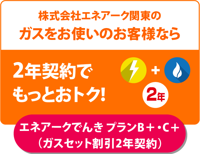 株式会社エネアーク関東のガスをお使いのお客様なら2年契約でもっとおトク！エネアークでんき プランB＋・C＋（セットde2年割）